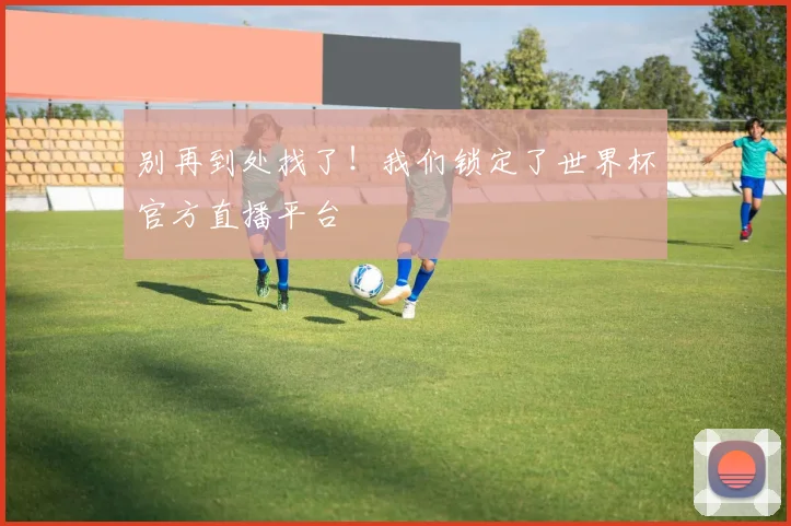别再到处找了！我们锁定了世界杯官方直播平台