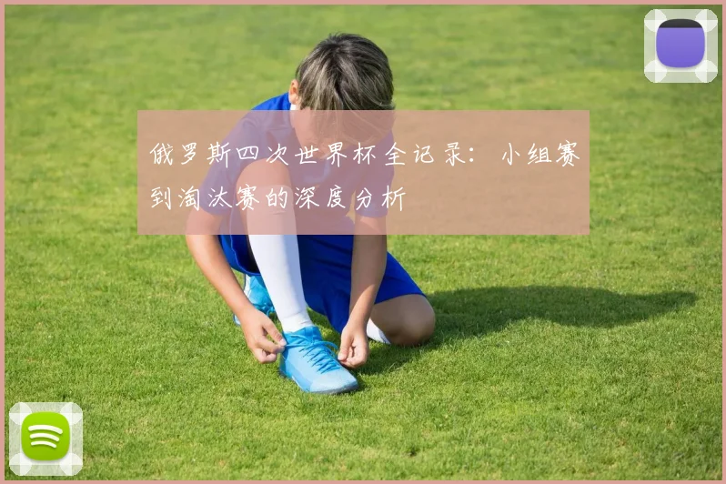俄罗斯四次世界杯全记录：小组赛到淘汰赛的深度分析